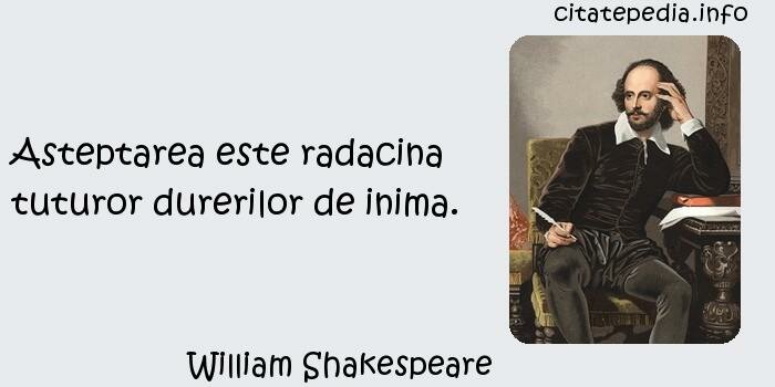 William Shakespeare - Asteptarea este radacina tuturor durerilor de inima.