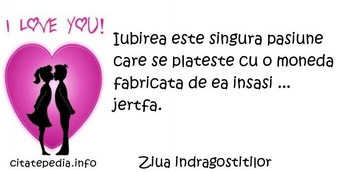 Ziua indragostitilor - Iubirea este singura pasiune care se plateste cu o moneda fabricata de ea insasi ... jertfa.