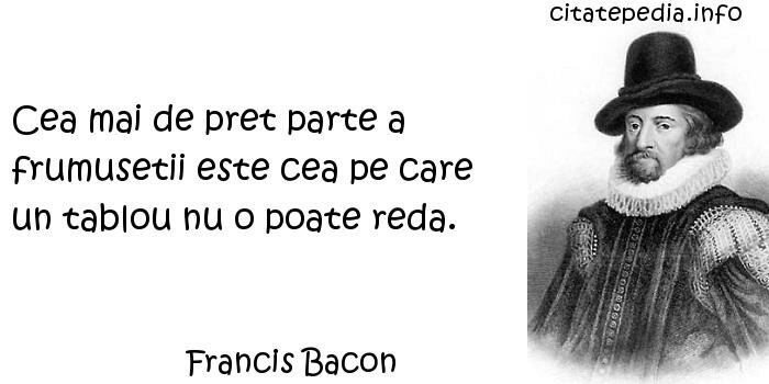 Francis Bacon - Cea mai de pret parte a frumusetii este cea pe care un tablou nu o poate reda.