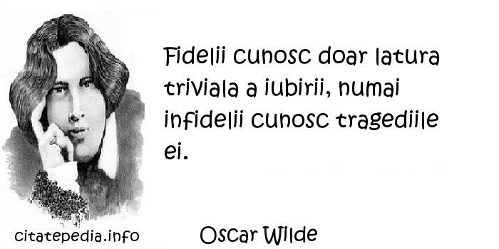 Oscar Wilde - Fidelii cunosc doar latura triviala a iubirii, numai infidelii cunosc tragediile ei.