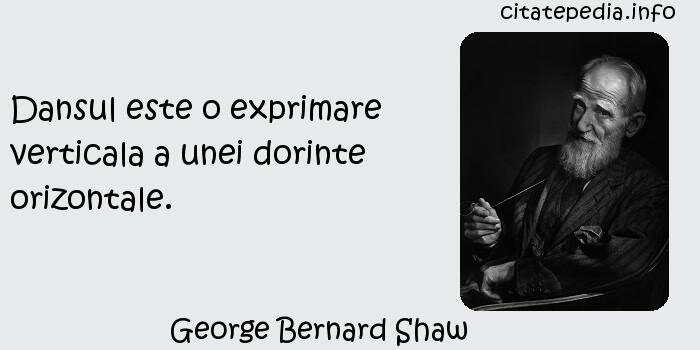 George Bernard Shaw - Dansul este o exprimare verticala a unei dorinte orizontale.