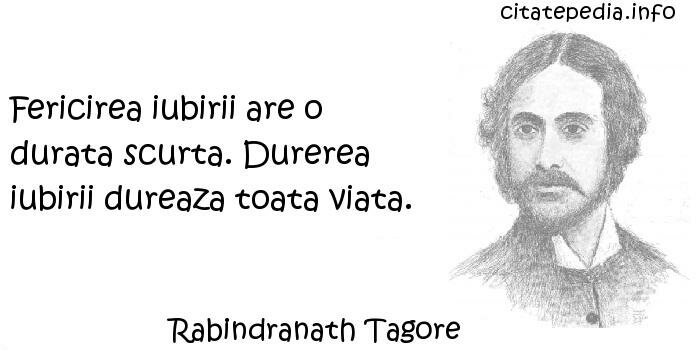 Rabindranath Tagore - Fericirea iubirii are o durata scurta. Durerea iubirii dureaza toata viata.