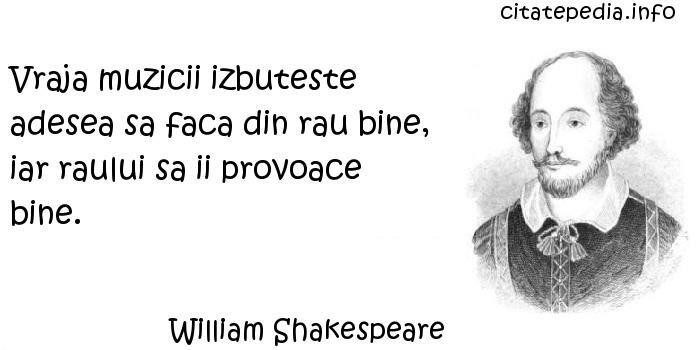 William Shakespeare - Vraja muzicii izbuteste adesea sa faca din rau bine, iar raului sa ii provoace bine.