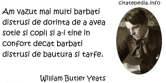 William Butler Yeats - Am vazut mai multi barbati distrusi de dorinta de a avea sotie si copil si a-i tine in confort decat barbati distrusi de bautura si tarfe.