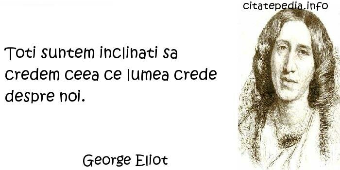 George Eliot - Toti suntem inclinati sa credem ceea ce lumea crede despre noi.