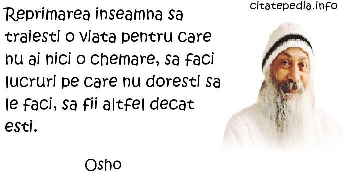 Osho - Reprimarea inseamna sa traiesti o viata pentru care nu ai nici o chemare, sa faci lucruri pe care nu doresti sa le faci, sa fii altfel decat esti.